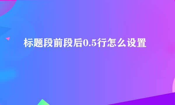 标题段前段后0.5行怎么设置