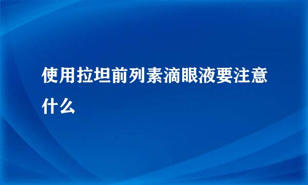 使用拉坦前列素滴眼液要注意什么