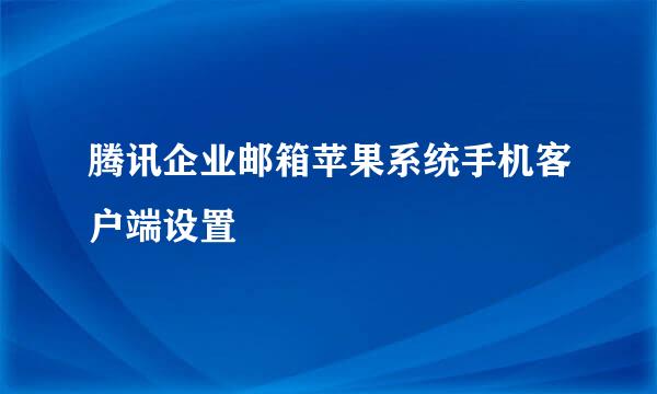 腾讯企业邮箱苹果系统手机客户端设置