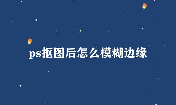 ps抠图后怎么模糊边缘