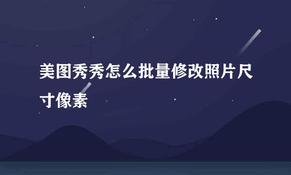 美图秀秀怎么批量修改照片尺寸像素