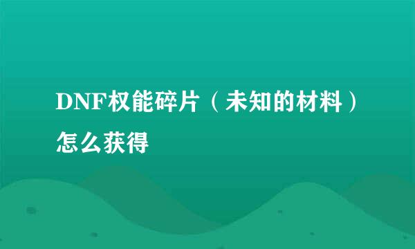 DNF权能碎片（未知的材料）怎么获得