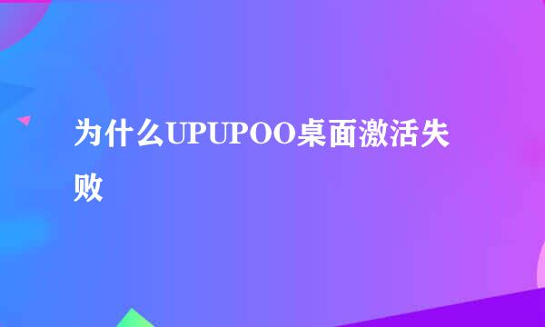为什么UPUPOO桌面激活失败