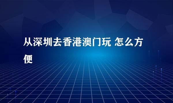 从深圳去香港澳门玩 怎么方便