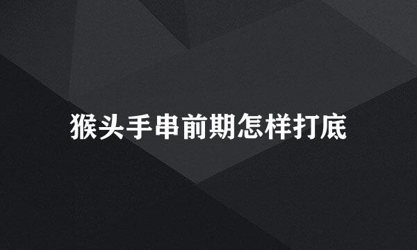 猴头手串前期怎样打底