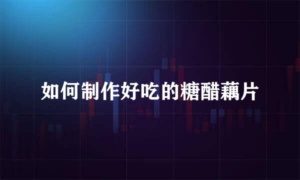 如何制作好吃的糖醋藕片