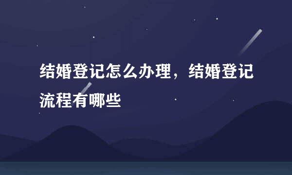 结婚登记怎么办理，结婚登记流程有哪些