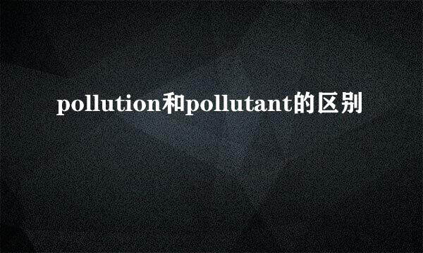pollution和pollutant的区别