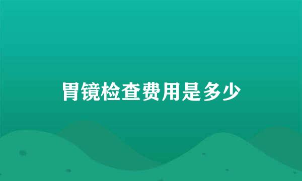 胃镜检查费用是多少