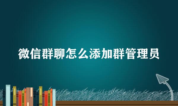 微信群聊怎么添加群管理员