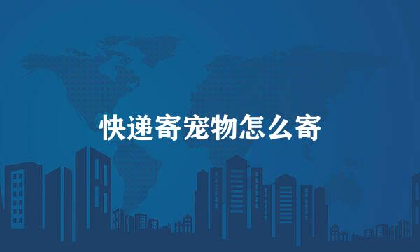 快递寄宠物怎么寄