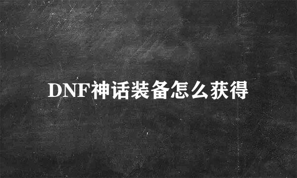 DNF神话装备怎么获得