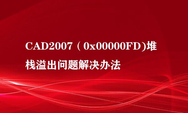 CAD2007（0x00000FD)堆栈溢出问题解决办法