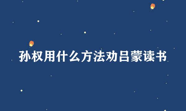 孙权用什么方法劝吕蒙读书
