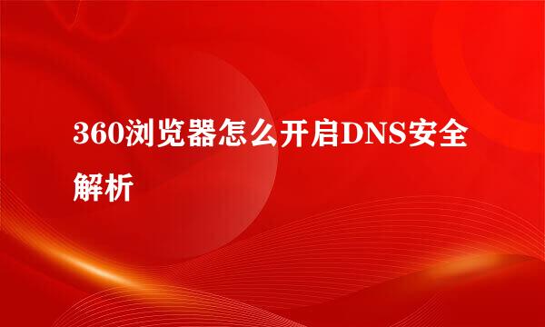 360浏览器怎么开启DNS安全解析