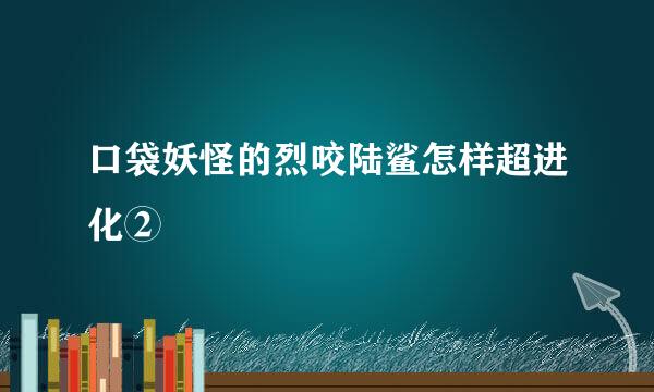 口袋妖怪的烈咬陆鲨怎样超进化②