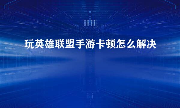 玩英雄联盟手游卡顿怎么解决