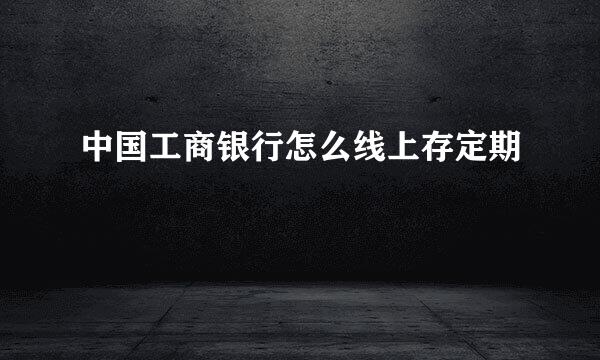 中国工商银行怎么线上存定期