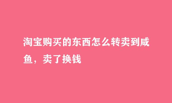 淘宝购买的东西怎么转卖到咸鱼，卖了换钱