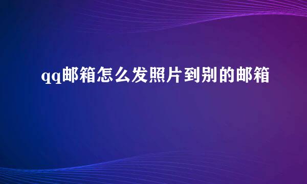qq邮箱怎么发照片到别的邮箱