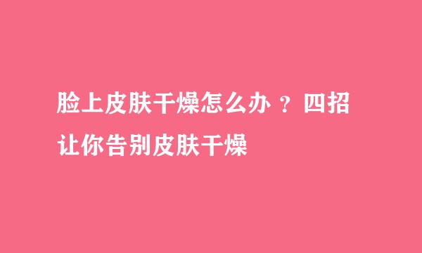 脸上皮肤干燥怎么办 ？四招让你告别皮肤干燥