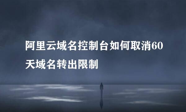 阿里云域名控制台如何取消60天域名转出限制