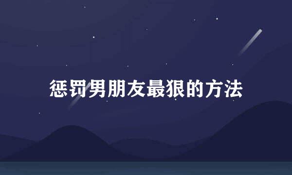 惩罚男朋友最狠的方法