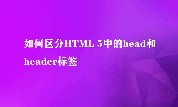 如何区分HTML 5中的head和header标签