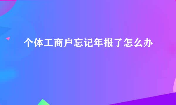 个体工商户忘记年报了怎么办