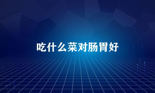 吃什么菜对肠胃好