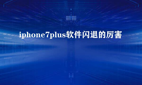 iphone7plus软件闪退的厉害