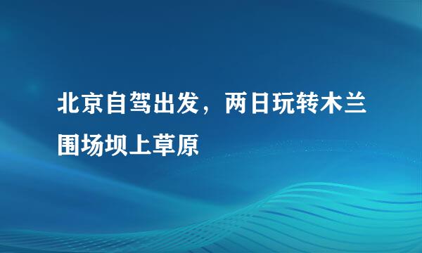 北京自驾出发，两日玩转木兰围场坝上草原