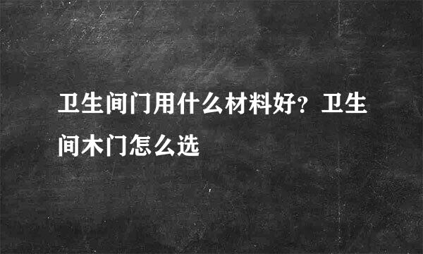卫生间门用什么材料好？卫生间木门怎么选