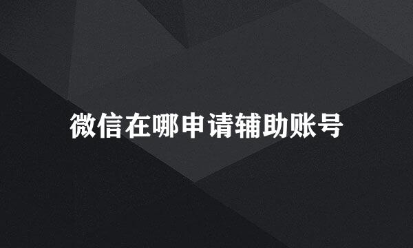 微信在哪申请辅助账号