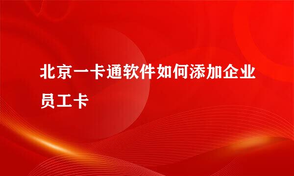 北京一卡通软件如何添加企业员工卡