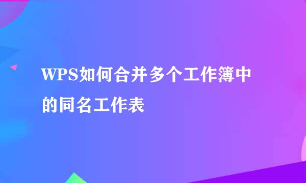 WPS如何合并多个工作簿中的同名工作表
