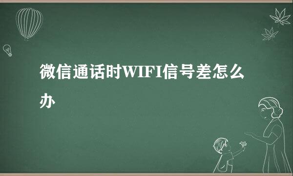 微信通话时WIFI信号差怎么办