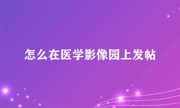 怎么在医学影像园上发帖