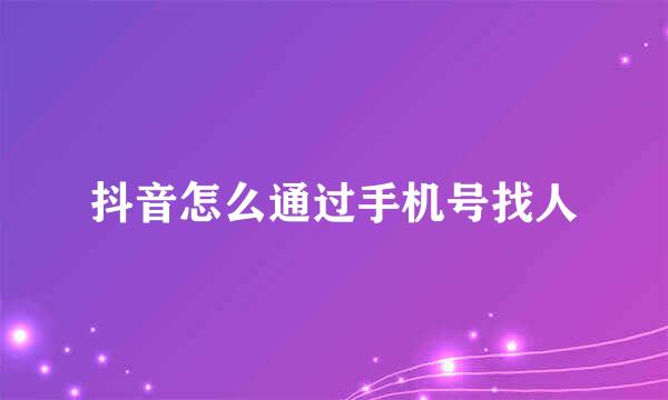 抖音怎么通过手机号找人