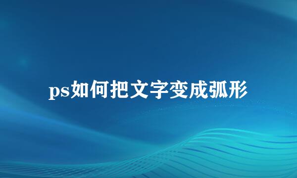 ps如何把文字变成弧形