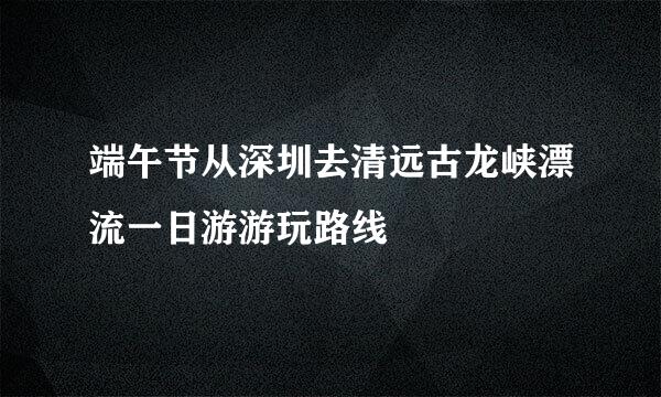 端午节从深圳去清远古龙峡漂流一日游游玩路线