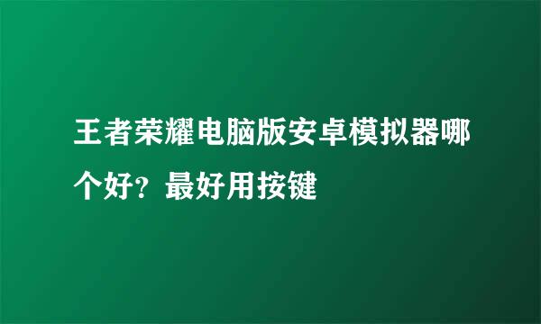 王者荣耀电脑版安卓模拟器哪个好？最好用按键