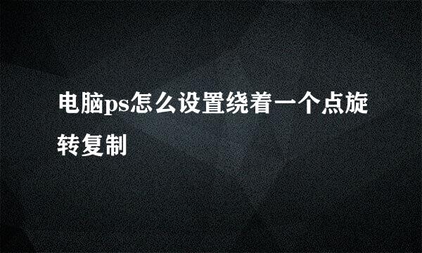 电脑ps怎么设置绕着一个点旋转复制
