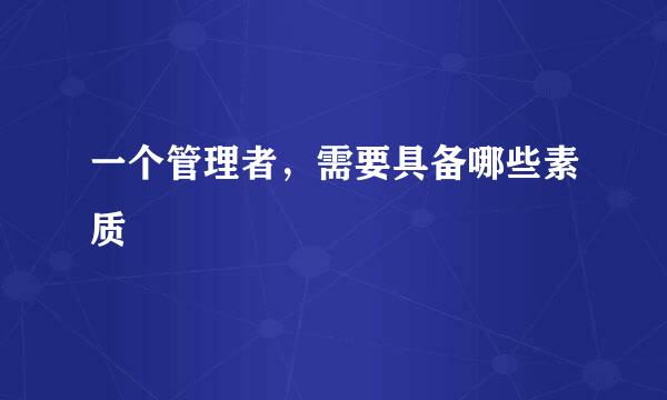 一个管理者，需要具备哪些素质