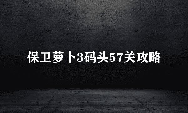 保卫萝卜3码头57关攻略