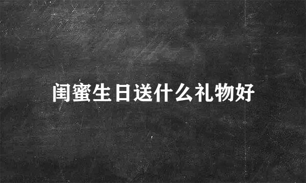 闺蜜生日送什么礼物好