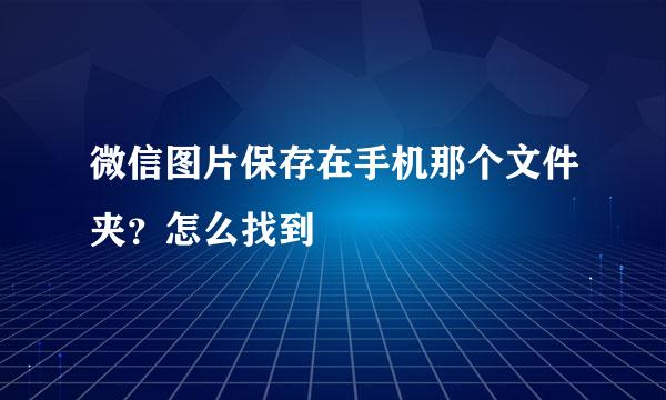 微信图片保存在手机那个文件夹？怎么找到