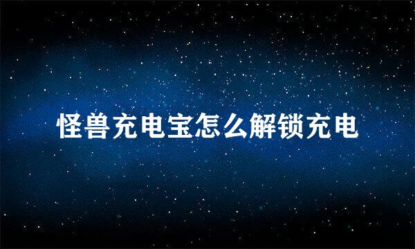 怪兽充电宝怎么解锁充电
