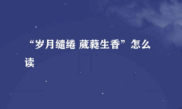 “岁月缱绻 葳蕤生香”怎么读
