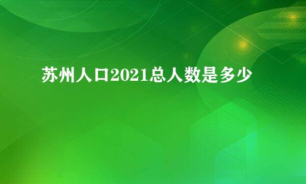 苏州人口2021总人数是多少